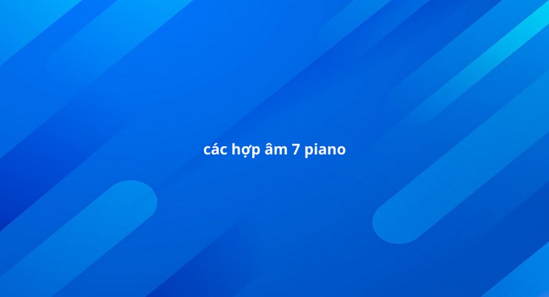 7 Hợp Âm Piano Trưởng bao gồm 7 hợp âm khác nhau